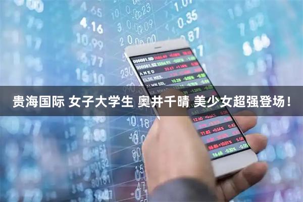 贵海国际 女子大学生 奥井千晴 美少女超强登场！