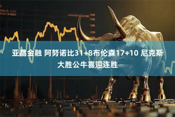 亚晶金融 阿努诺比31+8布伦森17+10 尼克斯大胜公牛喜迎连胜