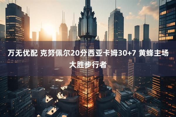万无优配 克努佩尔20分西亚卡姆30+7 黄蜂主场大胜步行者